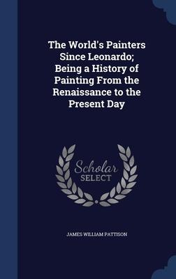 The Worlds Painters Since Leonardo; Being a History of Painting From the Renaissance to the Present Day