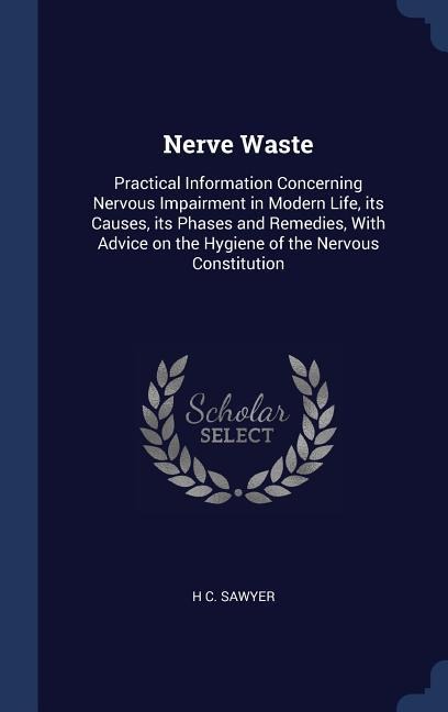 Nerve Waste: Practical Information Concerning Nervous Impairment in Modern Life, its Causes, its Phases and Remedies, With Advice on the Hygiene of the Nervous Constitution
