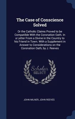 The Case of Conscience Solved: Or the Catholic Claims Proved to be Compatible With the Coronation Oath. In a Letter From a Divine in the Country to h