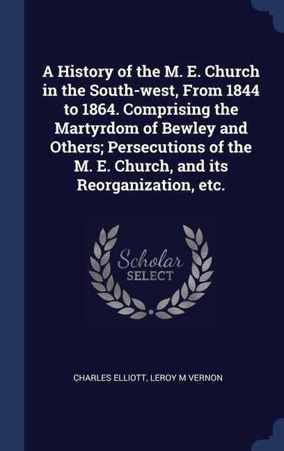 A History of the M. E. Church in the South-west, From 1844 to 1864. Comprising the Martyrdom of Bewley and Others; Persecutions of the M. E. Church, a