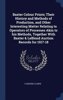 Baxter Colour Prints; Their History and Methods of Production, and Other Interesting Matter Relating to Operators of Processes Akin to his Methods, To
