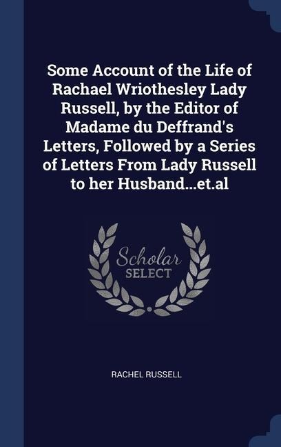 Some Account of the Life of Rachael Wriothesley Lady Russell, by the Editor of Madame du Deffrands Letters, Followed by a Series of Letters From Lady Russell to her Husband...et.al