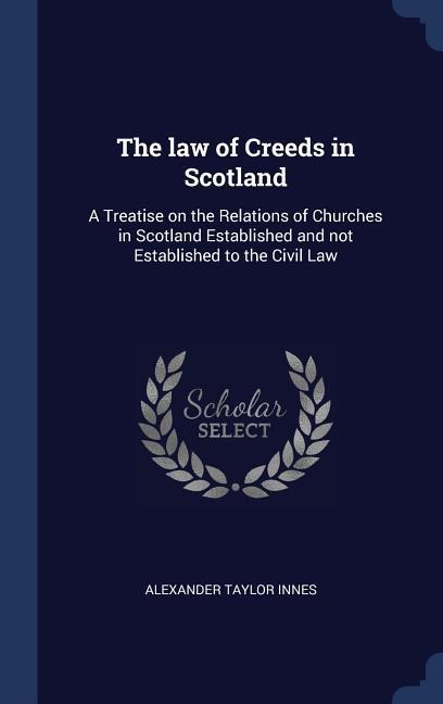 The law of Creeds in Scotland: A Treatise on the Relations of Churches in Scotland Established and not Established to the Civil Law