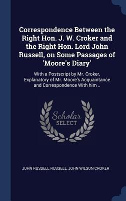 Correspondence Between the Right Hon. J. W. Croker and the Right Hon. Lord John Russell, on Some Passages of Moores Diary: With a Postscript by Mr.