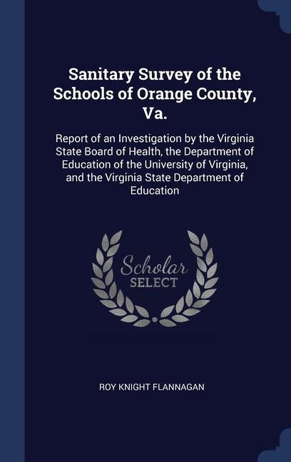 Sanitary Survey of the Schools of Orange County, Va.: Report of an Investigation by the Virginia State Board of Health, the Department of Education of the University of Virginia, and the Virginia State Department of Education