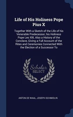 Life of His Holiness Pope Pius X: Together With a Sketch of the Life of his Venerable Predecessor, his Holiness Pope Leo XIII, Also a History of the Conclave, Giving a Full Account of the Rites and Ceremonies Connected With the Election of a Successor To