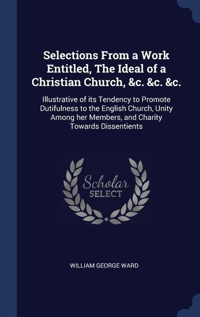Selections From a Work Entitled, The Ideal of a Christian Church, &c. &c. &c.: Illustrative of its Tendency to Promote Dutifulness to the English Church, Unity Among her Members, and Charity Towards Dissentients