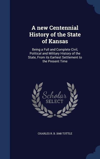 A new Centennial History of the State of Kansas: Being a Full and Complete Civil, Political and Military History of the State, From its Earliest Settl