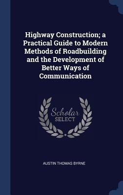 Highway Construction; a Practical Guide to Modern Methods of Roadbuilding and the Development of Better Ways of Communication