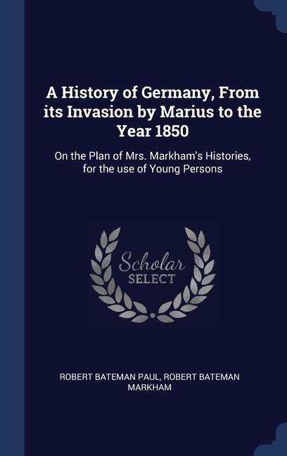 A History of Germany, From its Invasion by Marius to the Year 1850: On the Plan of Mrs. Markhams Histories, for the use of Young Persons