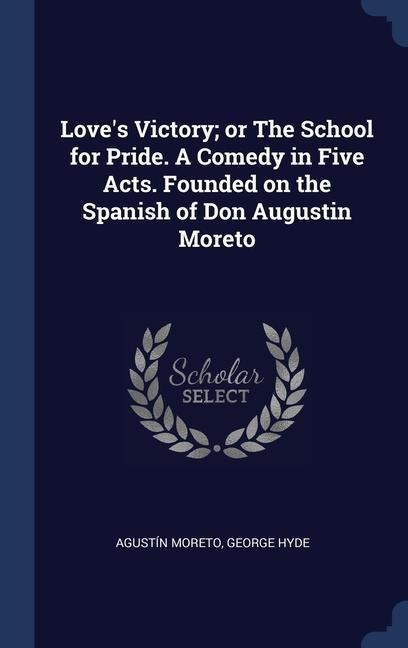 Loves Victory; or The School for Pride. A Comedy in Five Acts. Founded on the Spanish of Don Augustin Moreto