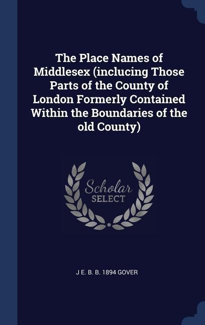 The Place Names of Middlesex (inclucing Those Parts of the County of London Formerly Contained Within the Boundaries of the old County)