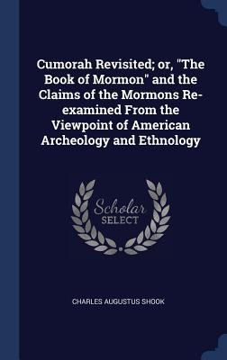 Cumorah Revisited; or, The Book of Mormon and the Claims of the Mormons Re-examined From the Viewpoint of American Archeology and Ethnology