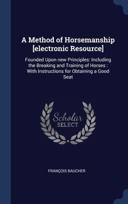 A Method of Horsemanship [electronic Resource]: Founded Upon new Principles: Including the Breaking and Training of Horses: With Instructions for Obtaining a Good Seat