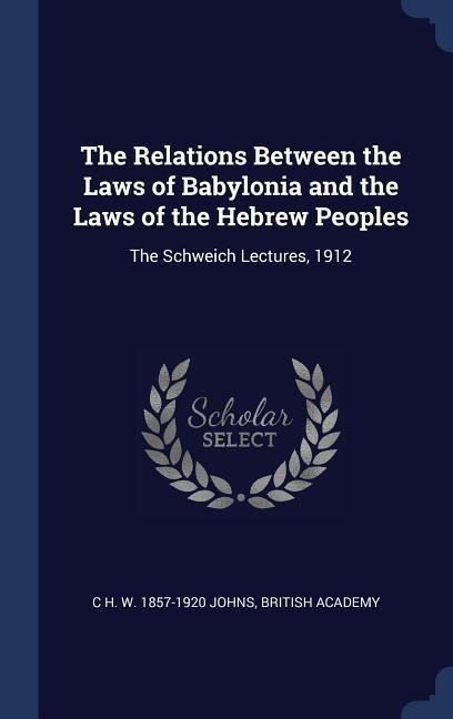 The Relations Between the Laws of Babylonia and the Laws of the Hebrew Peoples: The Schweich Lectures, 1912