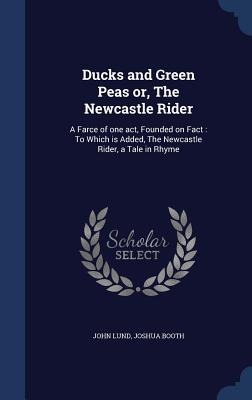 Ducks and Green Peas or, The Newcastle Rider: A Farce of one act, Founded on Fact: To Which is Added, The Newcastle Rider, a Tale in Rhyme