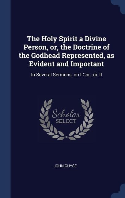 The Holy Spirit a Divine Person, or, the Doctrine of the Godhead Represented, as Evident and Important: In Several Sermons, on I Cor. xii. II