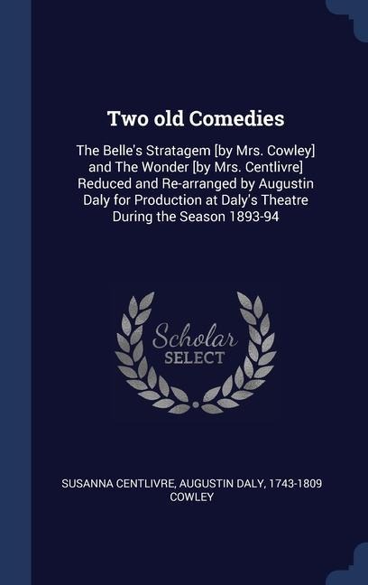 Two old Comedies: The Belle's Stratagem [by Mrs. Cowley] and The Wonder [by Mrs. Centlivre] Reduced and Re-arranged by Augustin Daly for Production at Daly's Theatre During the Season 1893-94