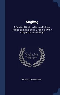 Angling: A Practical Guide to Bottom Fishing, Trolling, Spinning, and Fly-fishing. With A Chapter on sea Fishing