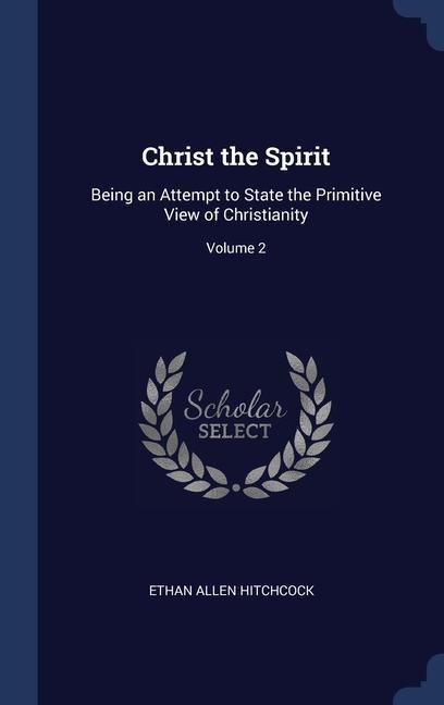 Christ the Spirit: Being an Attempt to State the Primitive View of Christianity; Volume 2