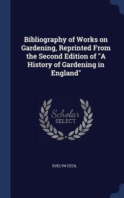 Bibliography of Works on Gardening, Reprinted From the Second Edition of A History of Gardening in England