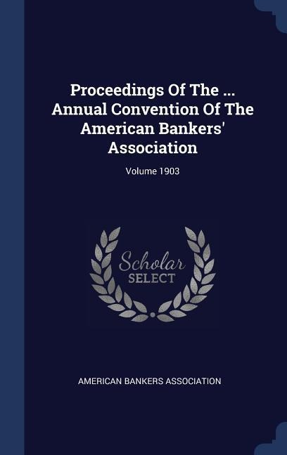 Proceedings Of The ... Annual Convention Of The American Bankers Association; Volume 1903