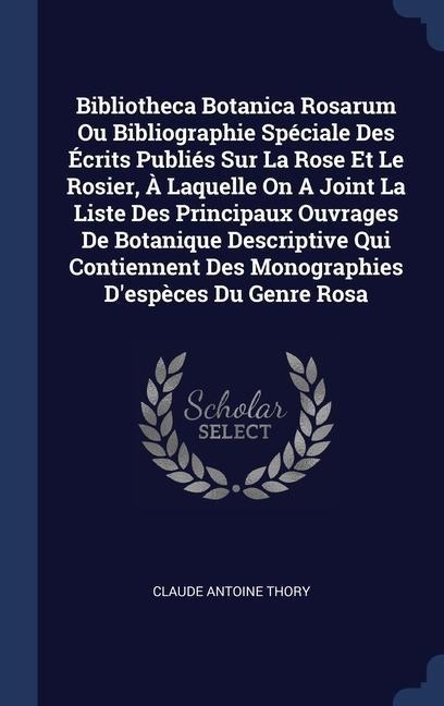 Bibliotheca Botanica Rosarum Ou Bibliographie Spéciale Des Écrits Publiés Sur La Rose Et Le Rosier, À Laquelle On A Joint La Liste Des Principaux Ouvrages De Botanique Descriptive Qui Contiennent Des Monographies Despèces Du Genre Rosa