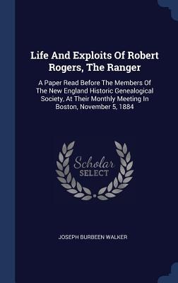 Life And Exploits Of Robert Rogers, The Ranger: A Paper Read Before The Members Of The New England Historic Genealogical Society, At Their Monthly Meeting In Boston, November 5, 1884