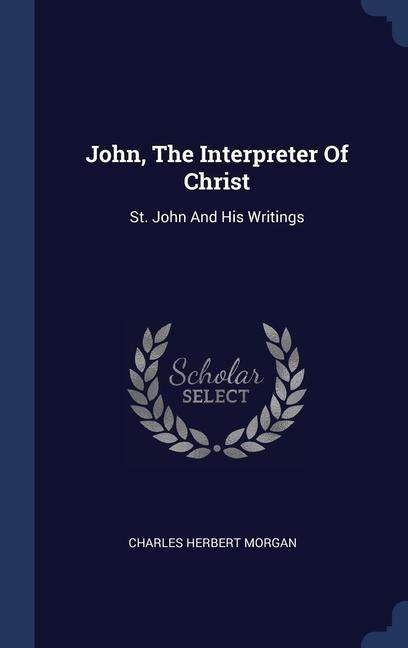 John, The Interpreter Of Christ: St. John And His Writings