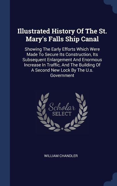 Illustrated History Of The St. Marys Falls Ship Canal: Showing The Early Efforts Which Were Made To Secure Its Construction, Its Subsequent Enlargeme