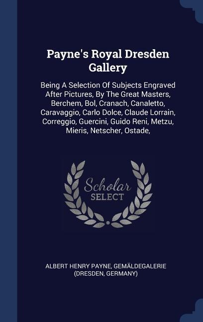 Paynes Royal Dresden Gallery: Being A Selection Of Subjects Engraved After Pictures, By The Great Masters, Berchem, Bol, Cranach, Canaletto, Caravaggio, Carlo Dolce, Claude Lorrain, Correggio, Guercini, Guido Reni, Metzu, Mieris, Netscher, Ostade,