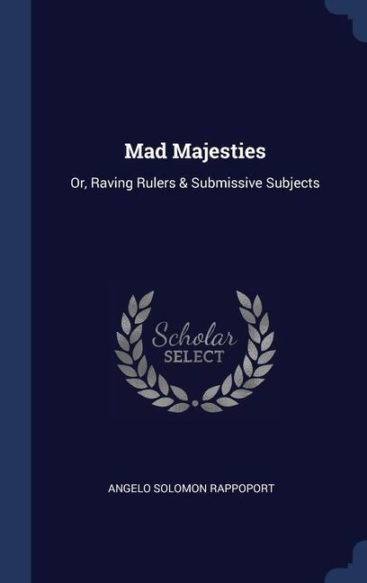 Mad Majesties: Or, Raving Rulers & Submissive Subjects