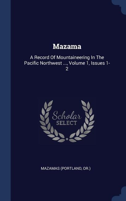 Mazama: A Record Of Mountaineering In The Pacific Northwest ..., Volume 1, Issues 1-2