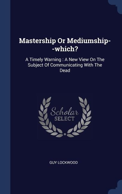 Mastership Or Mediumship--which?: A Timely Warning: A New View On The Subject Of Communicating With The Dead