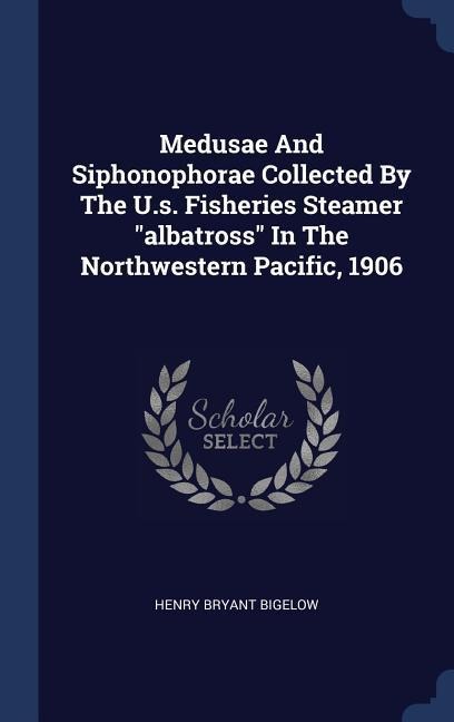 Medusae And Siphonophorae Collected By The U.s. Fisheries Steamer albatross In The Northwestern Pacific, 1906