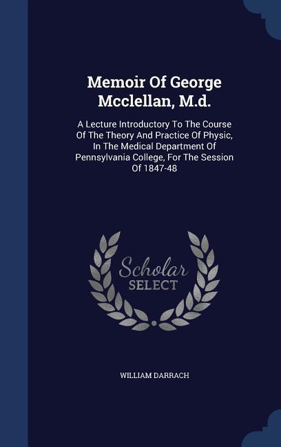 Memoir Of George Mcclellan, M.d.: A Lecture Introductory To The Course Of The Theory And Practice Of Physic, In The Medical Department Of Pennsylvania College, For The Session Of 1847-48