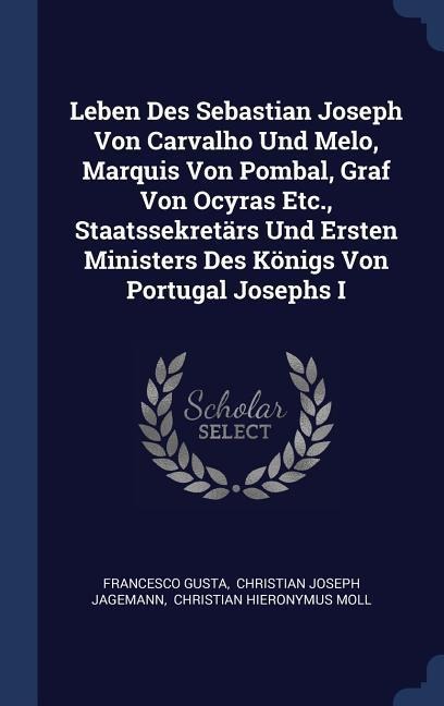 Leben Des Sebastian Joseph Von Carvalho Und Melo, Marquis Von Pombal, Graf Von Ocyras Etc., Staatssekretärs Und Ersten Ministers Des Königs Von Portug