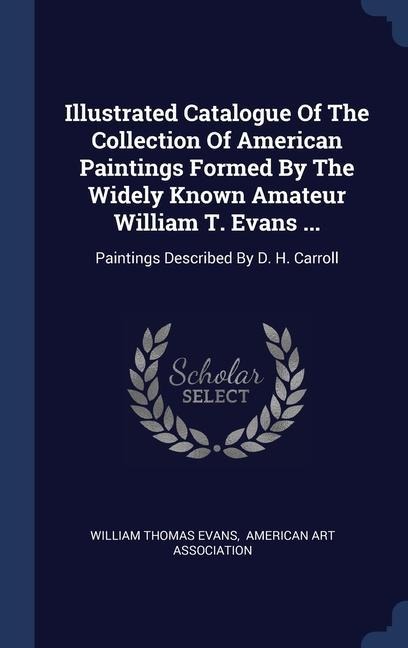 Illustrated Catalogue Of The Collection Of American Paintings Formed By The Widely Known Amateur William T. Evans ...: Paintings Described By D. H. Carroll