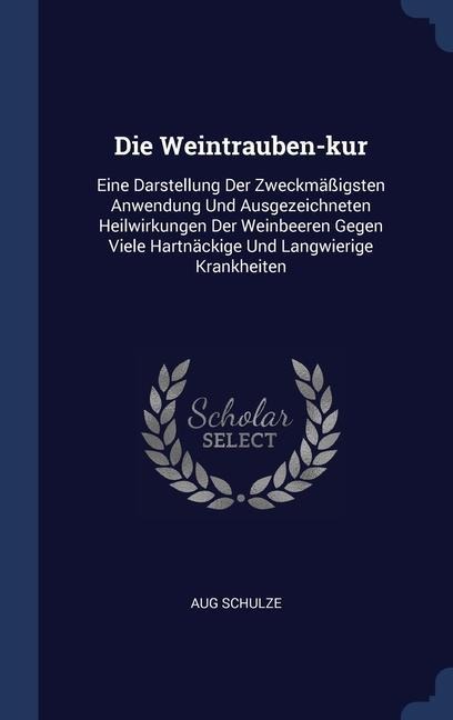 Die Weintrauben-kur: Eine Darstellung Der Zweckmäßigsten Anwendung Und Ausgezeichneten Heilwirkungen Der Weinbeeren Gegen Viele Hartnäckige Und Langwierige Krankheiten