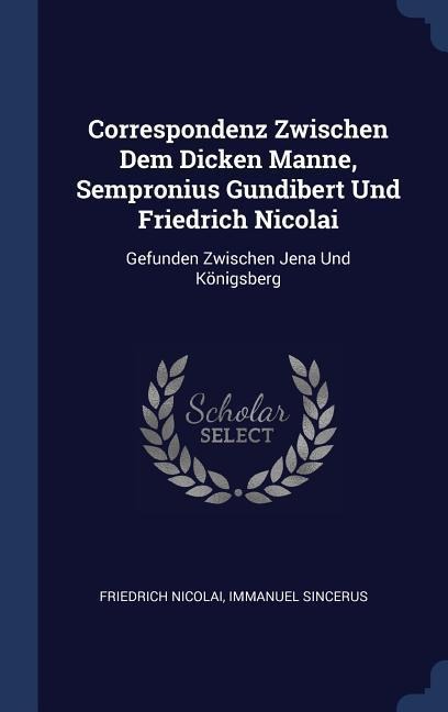 Correspondenz Zwischen Dem Dicken Manne, Sempronius Gundibert Und Friedrich Nicolai: Gefunden Zwischen Jena Und Königsberg