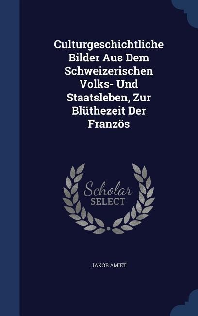 Culturgeschichtliche Bilder Aus Dem Schweizerischen Volks- Und Staatsleben, Zur Blüthezeit Der Französ
