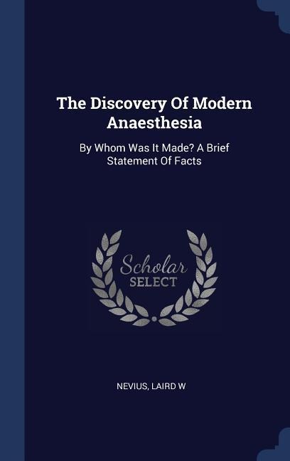 The Discovery Of Modern Anaesthesia: By Whom Was It Made? A Brief Statement Of Facts