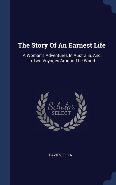 The Story Of An Earnest Life: A Womans Adventures In Australia, And In Two Voyages Around The World
