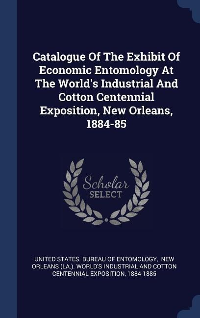 Catalogue Of The Exhibit Of Economic Entomology At The Worlds Industrial And Cotton Centennial Exposition, New Orleans, 1884-85