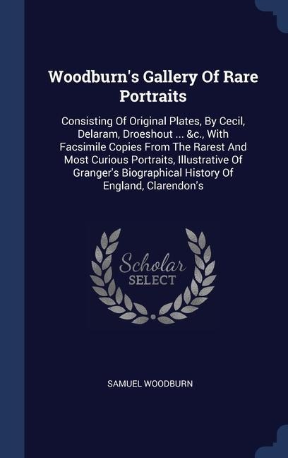 Woodburns Gallery Of Rare Portraits: Consisting Of Original Plates, By Cecil, Delaram, Droeshout ... &c., With Facsimile Copies From The Rarest And M