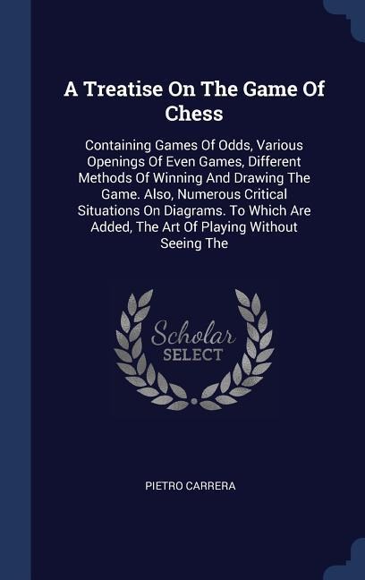 A Treatise On The Game Of Chess: Containing Games Of Odds, Various Openings Of Even Games, Different Methods Of Winning And Drawing The Game. Also, Numerous Critical Situations On Diagrams. To Which Are Added, The Art Of Playing Without Seeing The