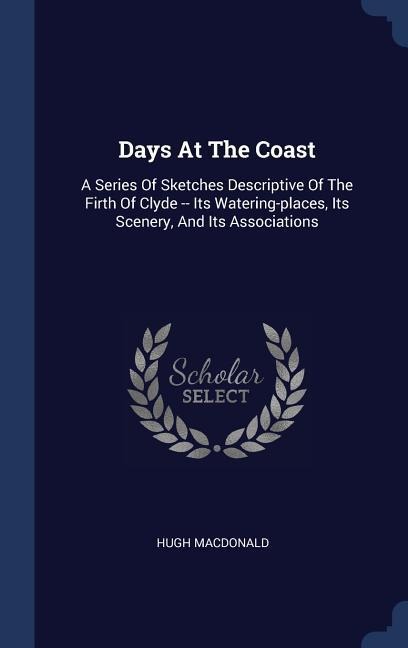 Days At The Coast: A Series Of Sketches Descriptive Of The Firth Of Clyde -- Its Watering-places, Its Scenery, And Its Associations