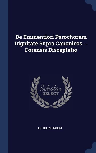 De Eminentiori Parochorum Dignitate Supra Canonicos ... Forensis Disceptatio