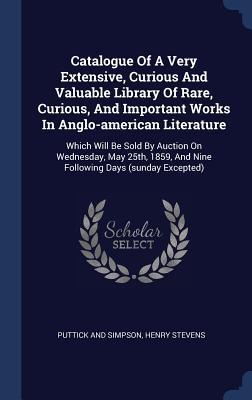 Catalogue Of A Very Extensive, Curious And Valuable Library Of Rare, Curious, And Important Works In Anglo-american Literature: Which Will Be Sold By Auction On Wednesday, May 25th, 1859, And Nine Following Days (sunday Excepted)