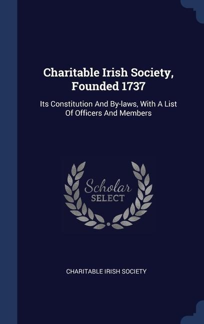 Charitable Irish Society, Founded 1737: Its Constitution And By-laws, With A List Of Officers And Members